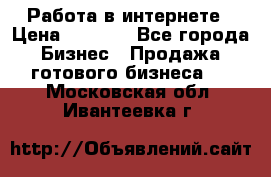 Работа в интернете › Цена ­ 1 000 - Все города Бизнес » Продажа готового бизнеса   . Московская обл.,Ивантеевка г.